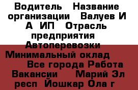 Водитель › Название организации ­ Валуев И.А, ИП › Отрасль предприятия ­ Автоперевозки › Минимальный оклад ­ 35 000 - Все города Работа » Вакансии   . Марий Эл респ.,Йошкар-Ола г.